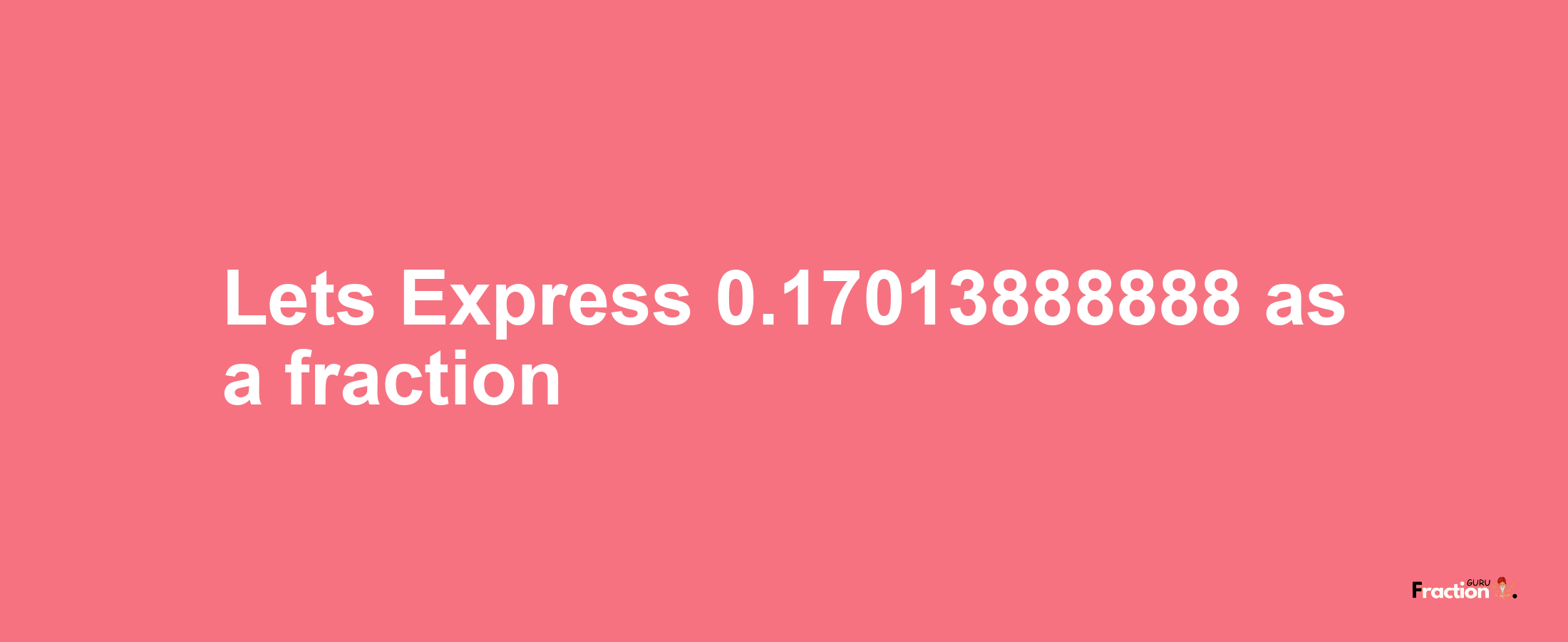 Lets Express 0.17013888888 as afraction